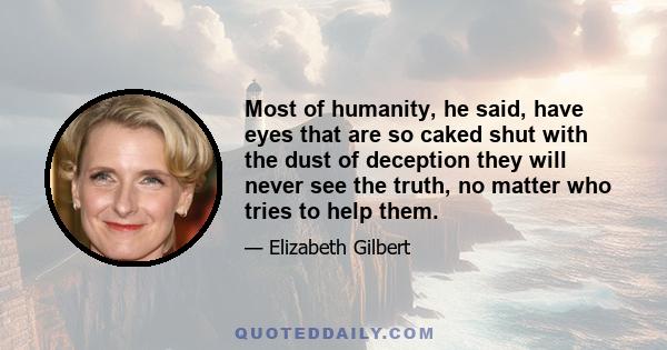 Most of humanity, he said, have eyes that are so caked shut with the dust of deception they will never see the truth, no matter who tries to help them.