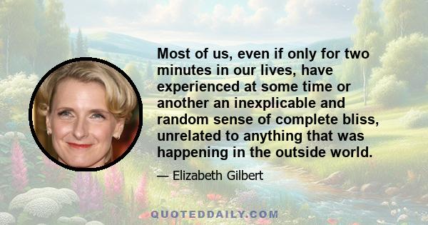 Most of us, even if only for two minutes in our lives, have experienced at some time or another an inexplicable and random sense of complete bliss, unrelated to anything that was happening in the outside world.