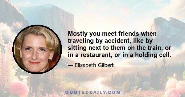 Mostly you meet friends when traveling by accident, like by sitting next to them on the train, or in a restaurant, or in a holding cell.