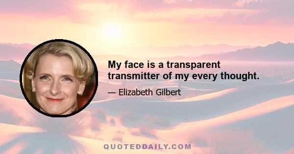 My face is a transparent transmitter of my every thought.