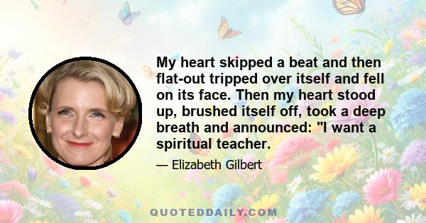 My heart skipped a beat and then flat-out tripped over itself and fell on its face. Then my heart stood up, brushed itself off, took a deep breath and announced: I want a spiritual teacher.