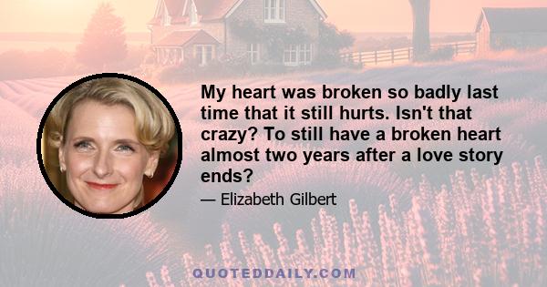 My heart was broken so badly last time that it still hurts. Isn't that crazy? To still have a broken heart almost two years after a love story ends?