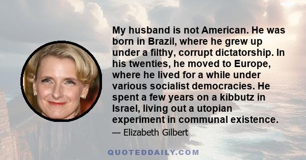 My husband is not American. He was born in Brazil, where he grew up under a filthy, corrupt dictatorship. In his twenties, he moved to Europe, where he lived for a while under various socialist democracies. He spent a