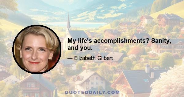 My life's accomplishments? Sanity, and you.