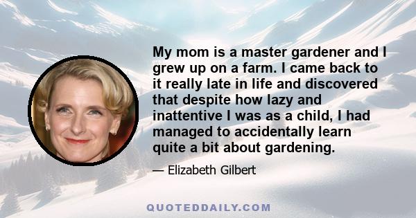 My mom is a master gardener and I grew up on a farm. I came back to it really late in life and discovered that despite how lazy and inattentive I was as a child, I had managed to accidentally learn quite a bit about