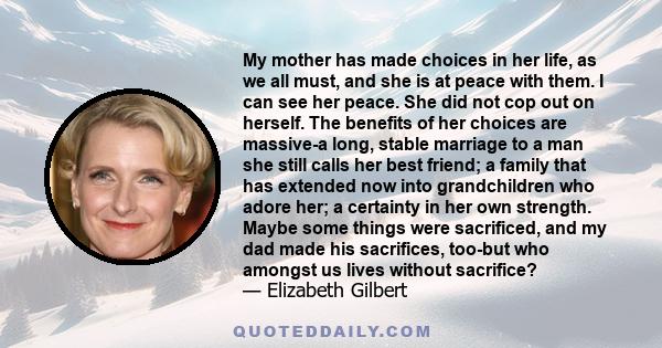 My mother has made choices in her life, as we all must, and she is at peace with them. I can see her peace. She did not cop out on herself. The benefits of her choices are massive-a long, stable marriage to a man she