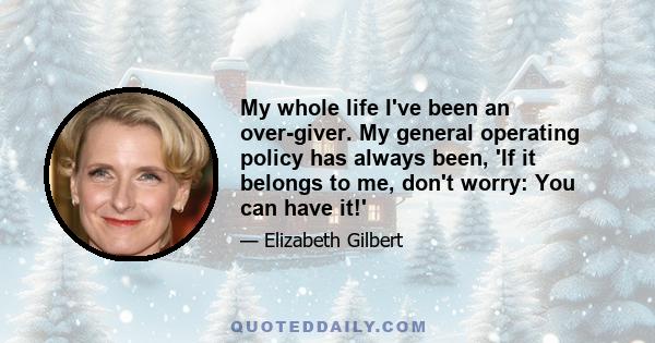 My whole life I've been an over-giver. My general operating policy has always been, 'If it belongs to me, don't worry: You can have it!'