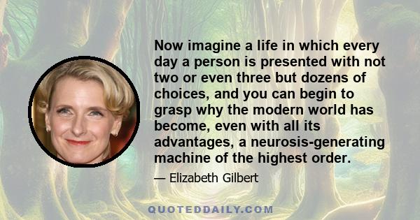 Now imagine a life in which every day a person is presented with not two or even three but dozens of choices, and you can begin to grasp why the modern world has become, even with all its advantages, a