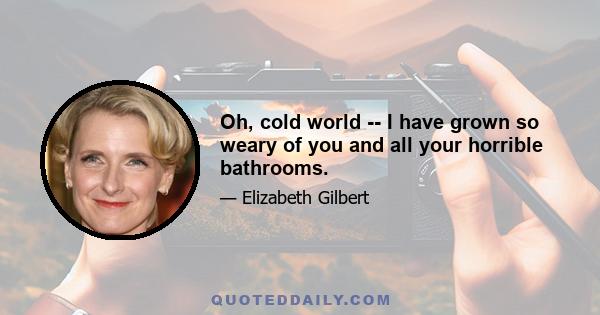 Oh, cold world -- I have grown so weary of you and all your horrible bathrooms.