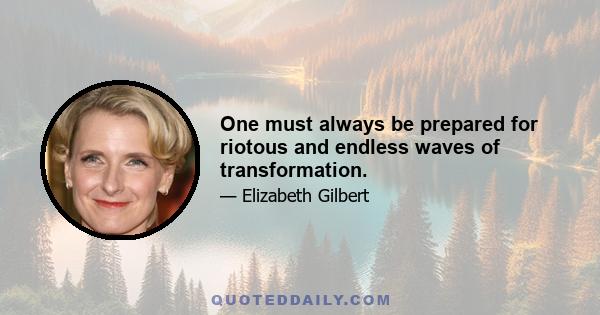 One must always be prepared for riotous and endless waves of transformation.