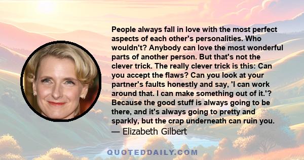 People always fall in love with the most perfect aspects of each other's personalities. Who wouldn't? Anybody can love the most wonderful parts of another person. But that's not the clever trick. The really clever trick 