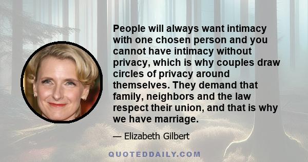 People will always want intimacy with one chosen person and you cannot have intimacy without privacy, which is why couples draw circles of privacy around themselves. They demand that family, neighbors and the law