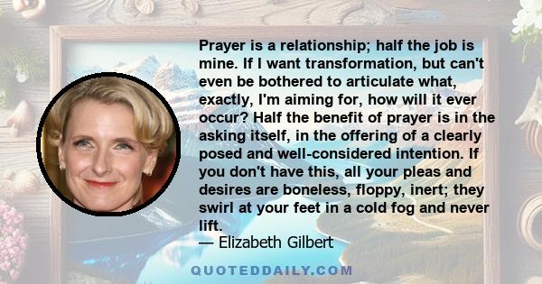 Prayer is a relationship; half the job is mine. If I want transformation, but can't even be bothered to articulate what, exactly, I'm aiming for, how will it ever occur? Half the benefit of prayer is in the asking