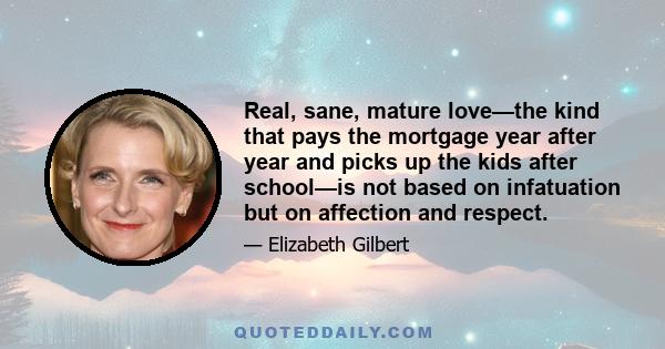 Real, sane, mature love—the kind that pays the mortgage year after year and picks up the kids after school—is not based on infatuation but on affection and respect.