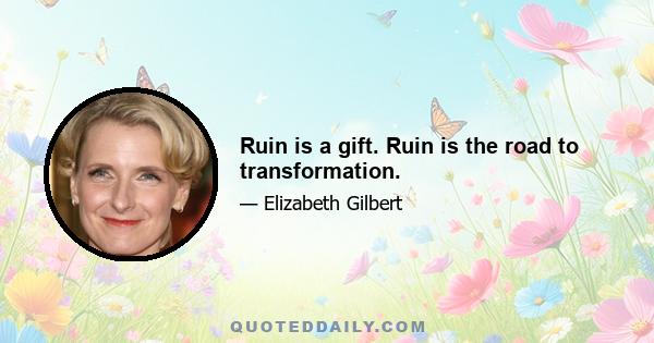 Ruin is a gift. Ruin is the road to transformation.