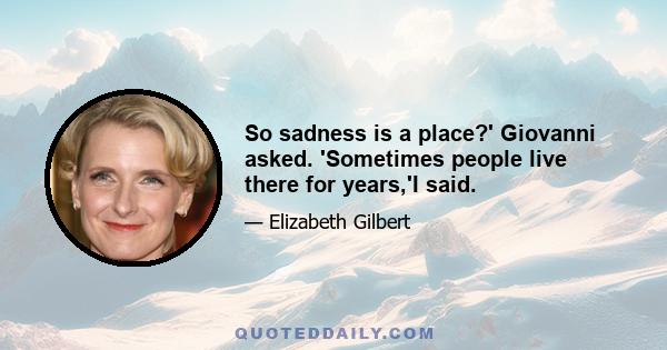 So sadness is a place?' Giovanni asked. 'Sometimes people live there for years,'I said.