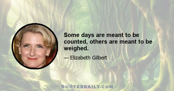 Some days are meant to be counted, others are meant to be weighed.