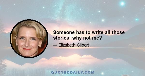 Someone has to write all those stories: why not me?