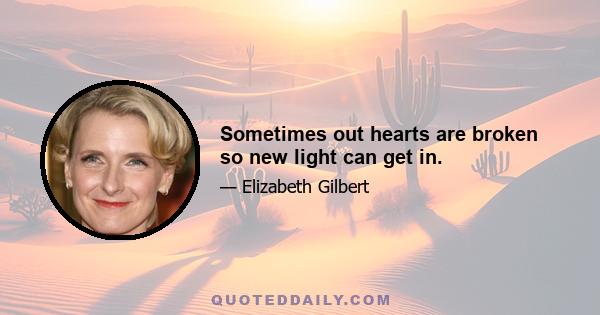 Sometimes out hearts are broken so new light can get in.