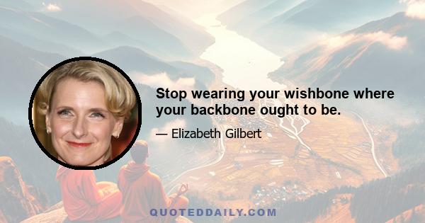 Stop wearing your wishbone where your backbone ought to be.