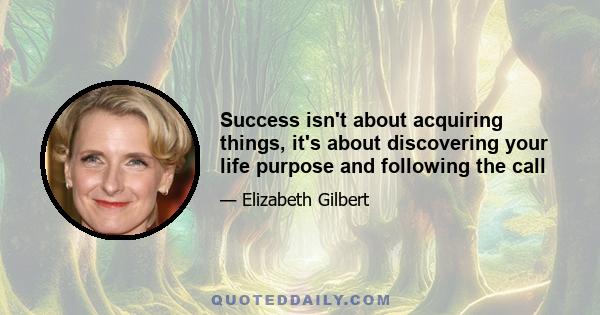 Success isn't about acquiring things, it's about discovering your life purpose and following the call