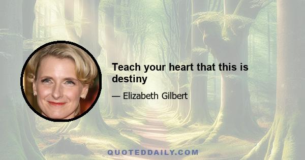 Teach your heart that this is destiny