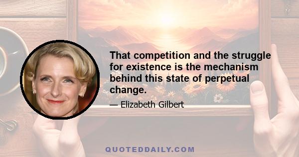 That competition and the struggle for existence is the mechanism behind this state of perpetual change.