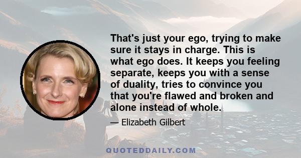 That's just your ego, trying to make sure it stays in charge. This is what ego does. It keeps you feeling separate, keeps you with a sense of duality, tries to convince you that you're flawed and broken and alone