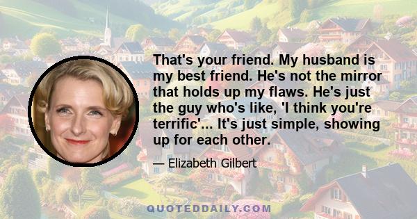 That's your friend. My husband is my best friend. He's not the mirror that holds up my flaws. He's just the guy who's like, 'I think you're terrific'... It's just simple, showing up for each other.