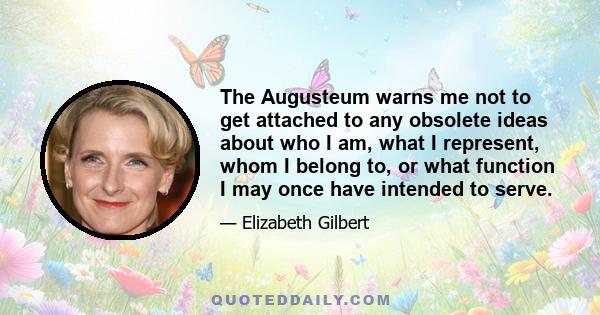 The Augusteum warns me not to get attached to any obsolete ideas about who I am, what I represent, whom I belong to, or what function I may once have intended to serve.