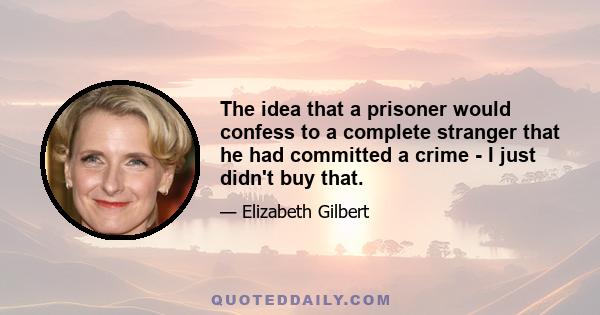 The idea that a prisoner would confess to a complete stranger that he had committed a crime - I just didn't buy that.