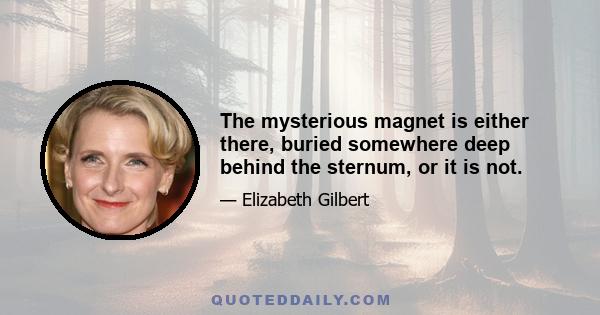 The mysterious magnet is either there, buried somewhere deep behind the sternum, or it is not.