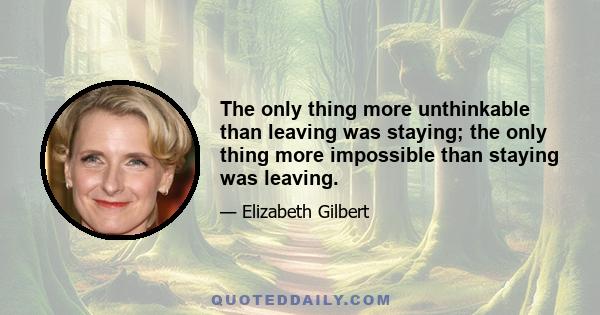 The only thing more unthinkable than leaving was staying; the only thing more impossible than staying was leaving.