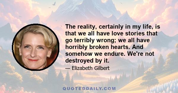 The reality, certainly in my life, is that we all have love stories that go terribly wrong; we all have horribly broken hearts. And somehow we endure. We're not destroyed by it.