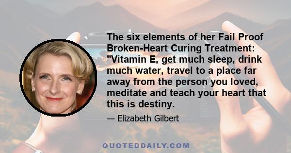 The six elements of her Fail Proof Broken-Heart Curing Treatment: Vitamin E, get much sleep, drink much water, travel to a place far away from the person you loved, meditate and teach your heart that this is destiny.