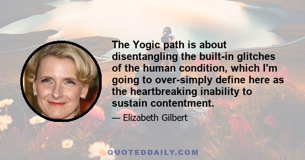 The Yogic path is about disentangling the built-in glitches of the human condition, which I'm going to over-simply define here as the heartbreaking inability to sustain contentment.