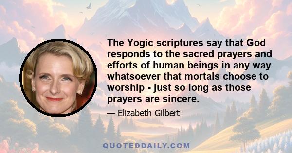 The Yogic scriptures say that God responds to the sacred prayers and efforts of human beings in any way whatsoever that mortals choose to worship - just so long as those prayers are sincere.