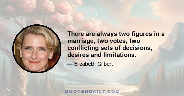 There are always two figures in a marriage, two votes, two conflicting sets of decisions, desires and limitations.