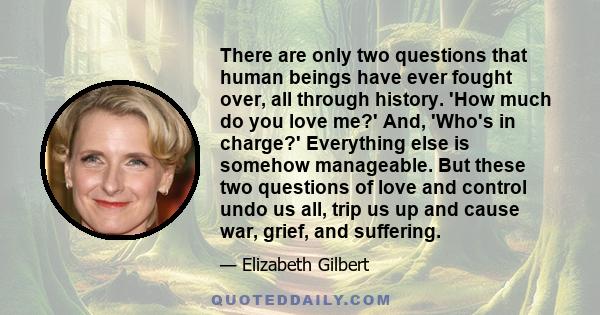 There are only two questions that human beings have ever fought over, all through history. 'How much do you love me?' And, 'Who's in charge?' Everything else is somehow manageable. But these two questions of love and