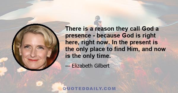 There is a reason they call God a presence - because God is right here, right now. In the present is the only place to find Him, and now is the only time.