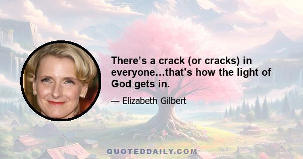 There’s a crack (or cracks) in everyone…that’s how the light of God gets in.