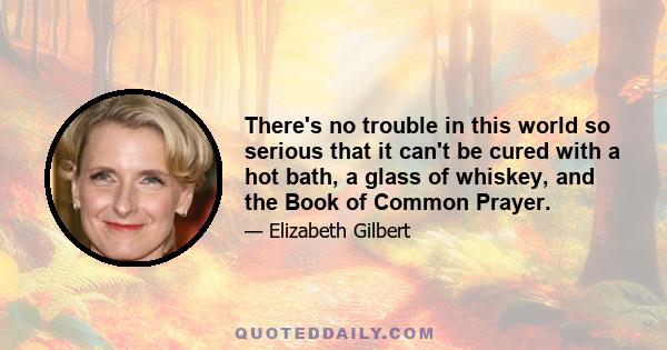 There's no trouble in this world so serious that it can't be cured with a hot bath, a glass of whiskey, and the Book of Common Prayer.