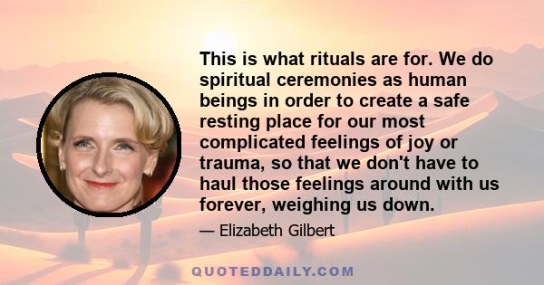 This is what rituals are for. We do spiritual ceremonies as human beings in order to create a safe resting place for our most complicated feelings of joy or trauma, so that we don't have to haul those feelings around