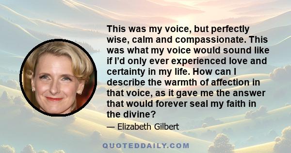 This was my voice, but perfectly wise, calm and compassionate. This was what my voice would sound like if I’d only ever experienced love and certainty in my life. How can I describe the warmth of affection in that