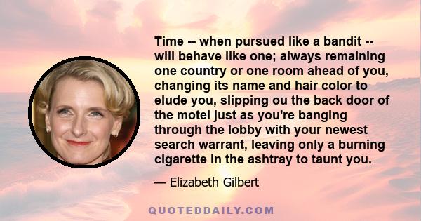 Time -- when pursued like a bandit -- will behave like one; always remaining one country or one room ahead of you, changing its name and hair color to elude you, slipping ou the back door of the motel just as you're