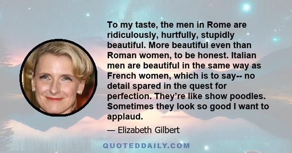 To my taste, the men in Rome are ridiculously, hurtfully, stupidly beautiful. More beautiful even than Roman women, to be honest. Italian men are beautiful in the same way as French women, which is to say-- no detail