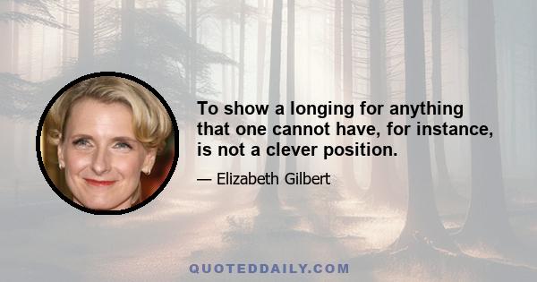 To show a longing for anything that one cannot have, for instance, is not a clever position.