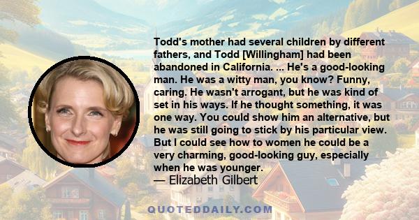 Todd's mother had several children by different fathers, and Todd [Willingham] had been abandoned in California. ... He's a good-looking man. He was a witty man, you know? Funny, caring. He wasn't arrogant, but he was