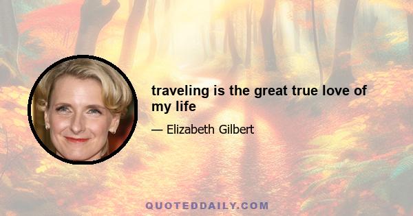 traveling is the great true love of my life