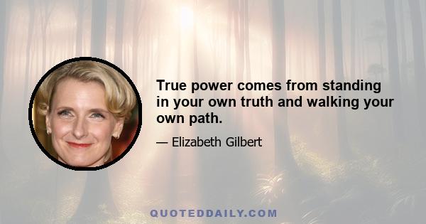 True power comes from standing in your own truth and walking your own path.